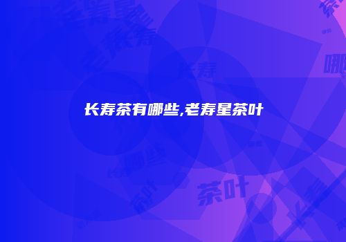 长寿茶有哪些,老寿星茶叶