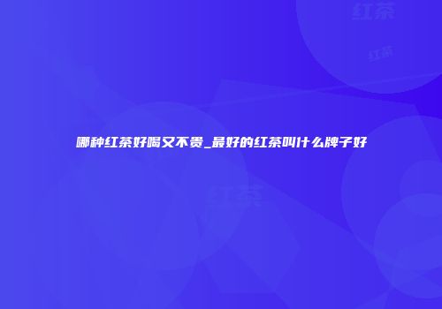 哪种红茶好喝又不贵_最好的红茶叫什么牌子好