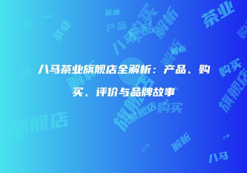 八马茶业旗舰店全解析：产品、购买、评价与品牌故事