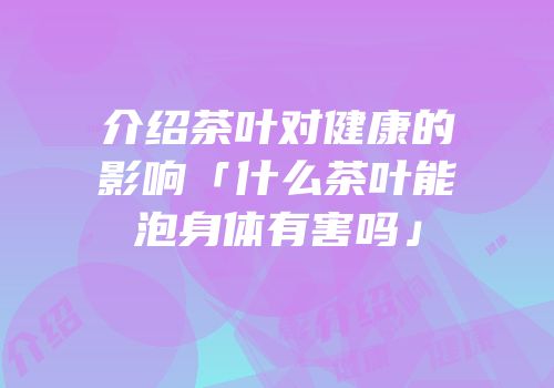 介绍茶叶对健康的影响「什么茶叶能泡身体有害吗」