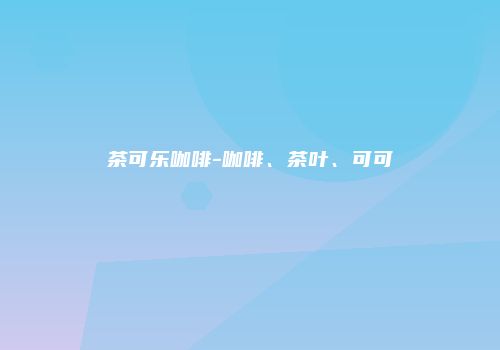 茶可乐咖啡-咖啡、茶叶、可可