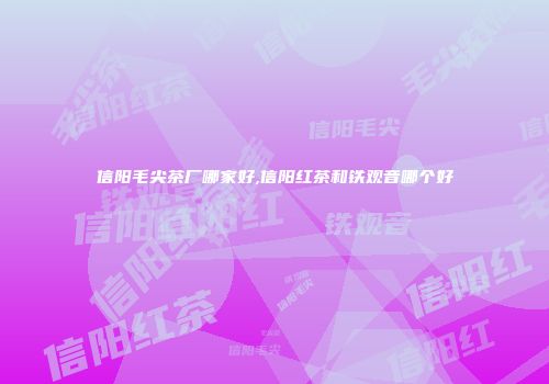 信阳毛尖茶厂哪家好,信阳红茶和铁观音哪个好