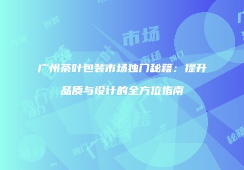 广州茶叶包装市场独门秘籍：提升品质与设计的全方位指南