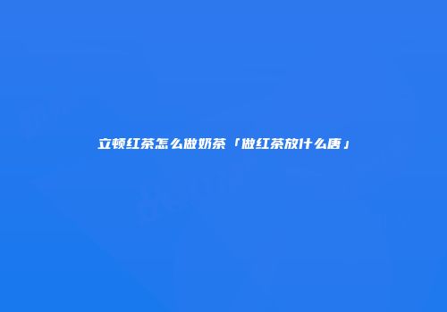 立顿红茶怎么做奶茶「做红茶放什么唐」