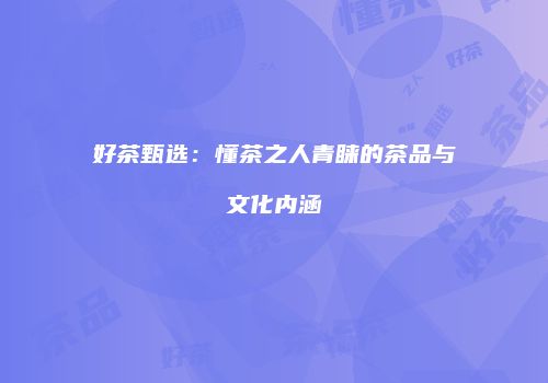 好茶甄选：懂茶之人青睐的茶品与文化内涵