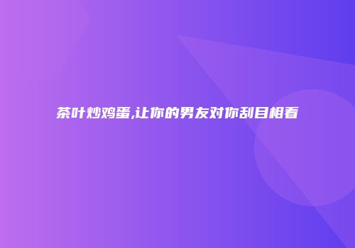 茶叶炒鸡蛋,让你的男友对你刮目相看