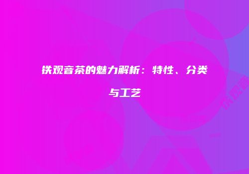 铁观音茶的魅力解析：特性、分类与工艺