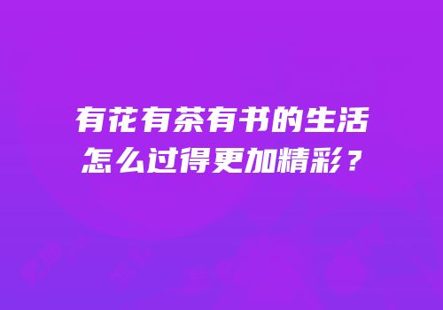 有花有茶有书的生活怎么过得更加精彩？