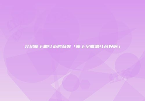 介绍晚上喝红茶的利弊「晚上空腹喝红茶好吗」