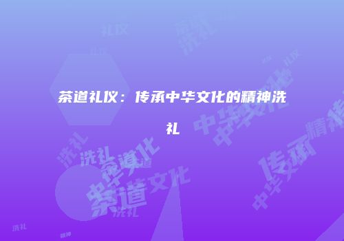 茶道礼仪：传承中华文化的精神洗礼