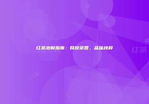 红茶泡制指南：释放茶香，品味纯粹