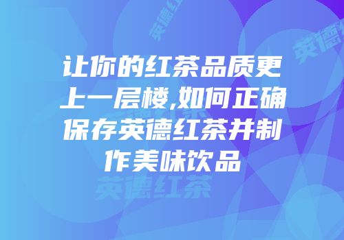 让你的红茶品质更上一层楼,如何正确保存英德红茶并制作美味饮品