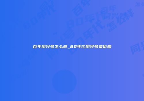 百年同兴号怎么样_80年代同兴号茶价格