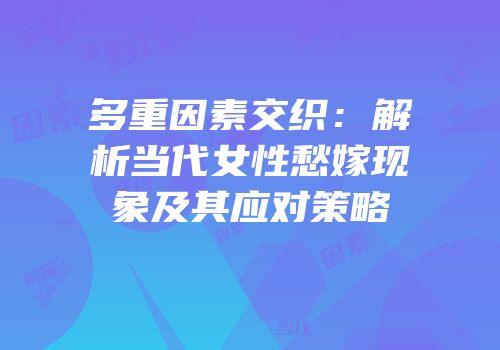多重因素交织：解析当代女性愁嫁现象及其应对策略