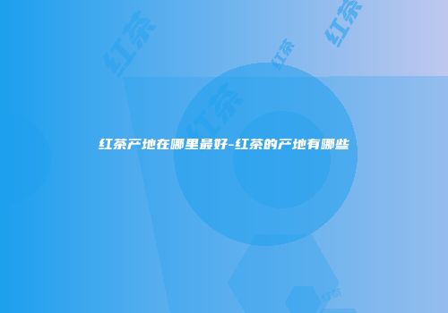 红茶产地在哪里最好-红茶的产地有哪些