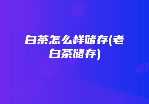 白茶怎么样储存(老白茶储存)