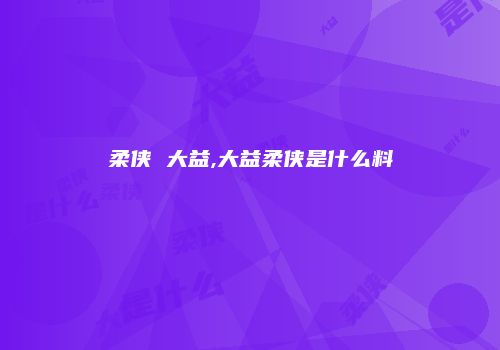 柔侠 大益,大益柔侠是什么料