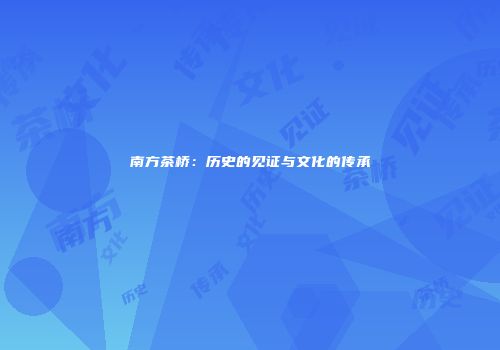 南方茶桥：历史的见证与文化的传承