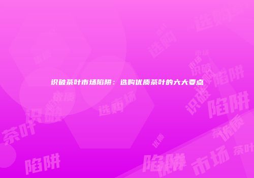 识破茶叶市场陷阱：选购优质茶叶的六大要点