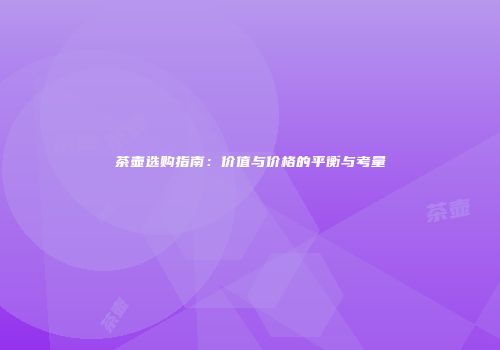 茶壶选购指南：价值与价格的平衡与考量