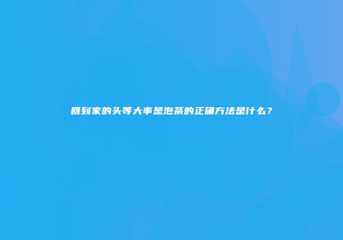 回到家的头等大事是泡茶的正确方法是什么？