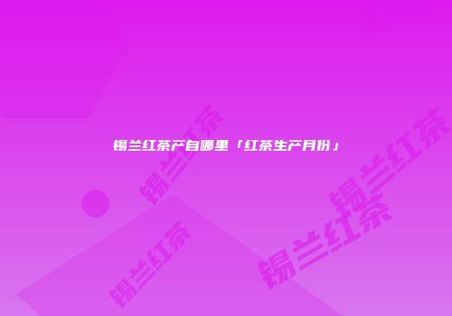 锡兰红茶产自哪里「红茶生产月份」