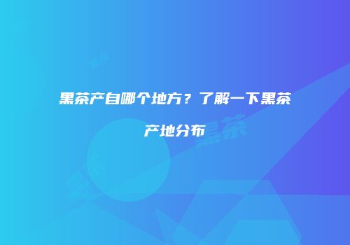 黑茶产自哪个地方？了解一下黑茶产地分布