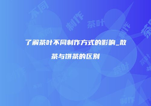 了解茶叶不同制作方式的影响_散茶与饼茶的区别