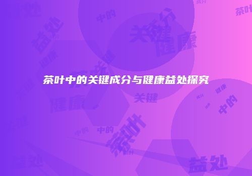 茶叶中的关键成分与健康益处探究