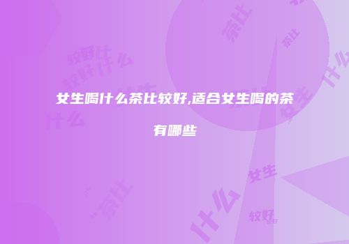 女生喝什么茶比较好,适合女生喝的茶有哪些