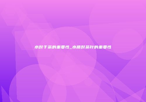 水对于茶的重要性_水质对茶叶的重要性