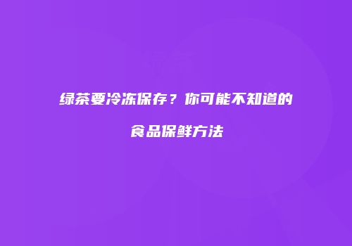 绿茶要冷冻保存？你可能不知道的食品保鲜方法