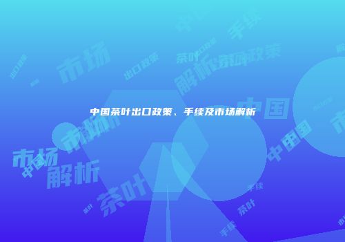 中国茶叶出口政策、手续及市场解析