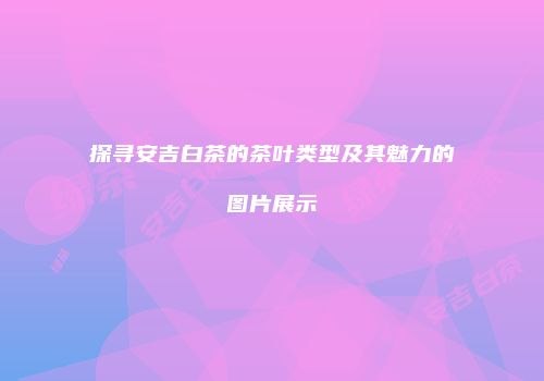 探寻安吉白茶的茶叶类型及其魅力的图片展示
