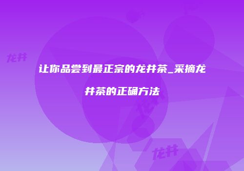 让你品尝到最正宗的龙井茶_采摘龙井茶的正确方法