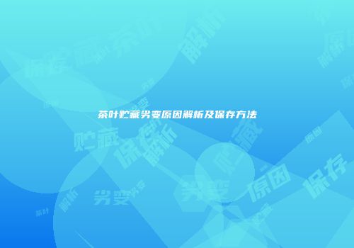 茶叶贮藏劣变原因解析及保存方法