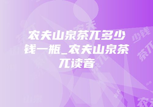 农夫山泉茶兀多少钱一瓶_农夫山泉茶兀读音