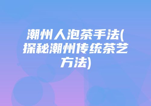 潮州人泡茶手法(探秘潮州传统茶艺方法)