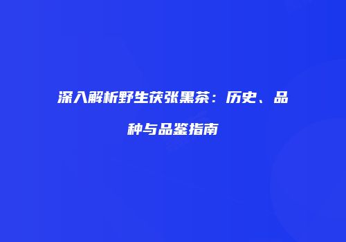 深入解析野生茯张黑茶：历史、品种与品鉴指南