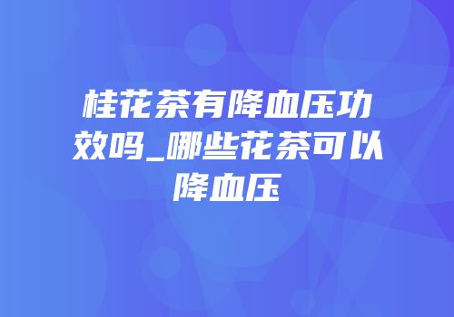 桂花茶有降血压功效吗_哪些花茶可以降血压