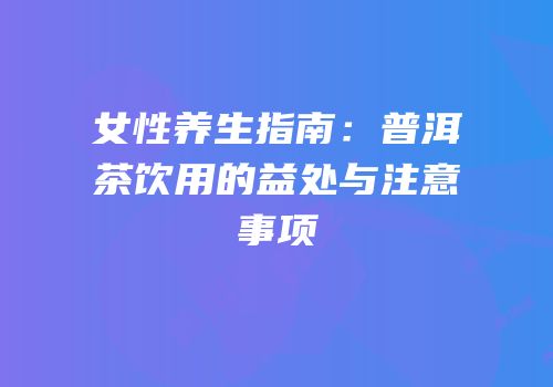 女性养生指南：普洱茶饮用的益处与注意事项