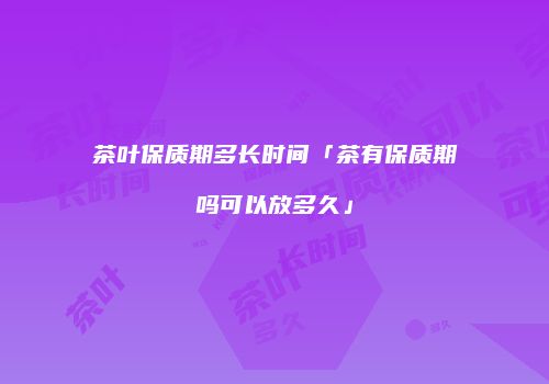 茶叶保质期多长时间「茶有保质期吗可以放多久」