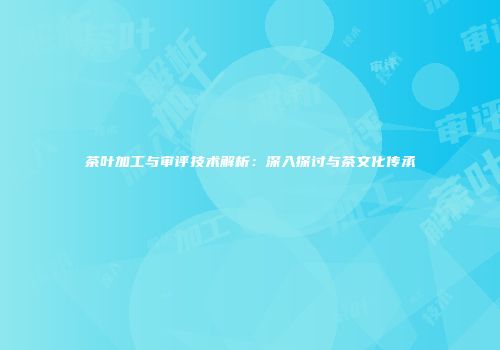 茶叶加工与审评技术解析：深入探讨与茶文化传承