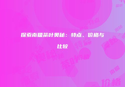 探索南糯茶叶奥秘：特点、价格与比较