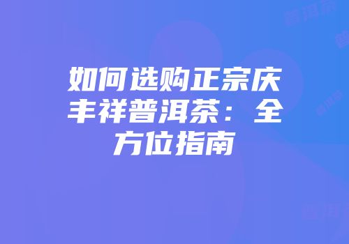 如何选购正宗庆丰祥普洱茶：全方位指南