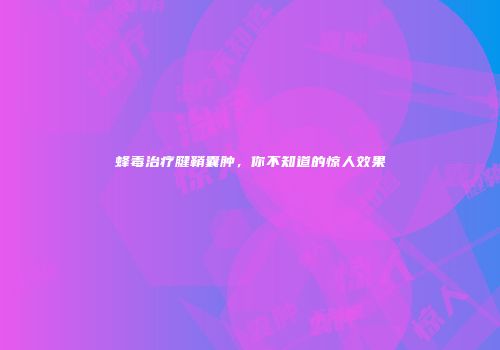 蜂毒治疗腱鞘囊肿，你不知道的惊人效果