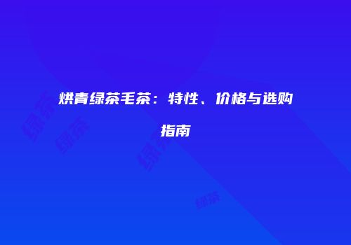 烘青绿茶毛茶：特性、价格与选购指南