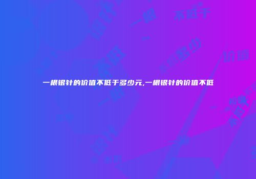 一根银针的价值不低于多少元,一根银针的价值不低