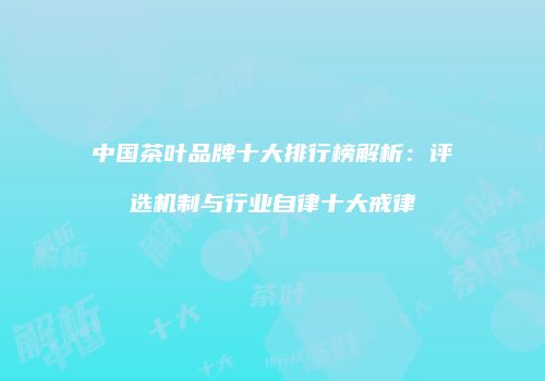 中国茶叶品牌十大排行榜解析：评选机制与行业自律十大戒律
