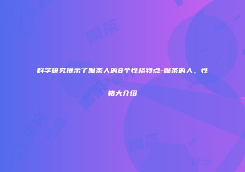 科学研究提示了喝茶人的8个性格特点-喝茶的人，性格大介绍